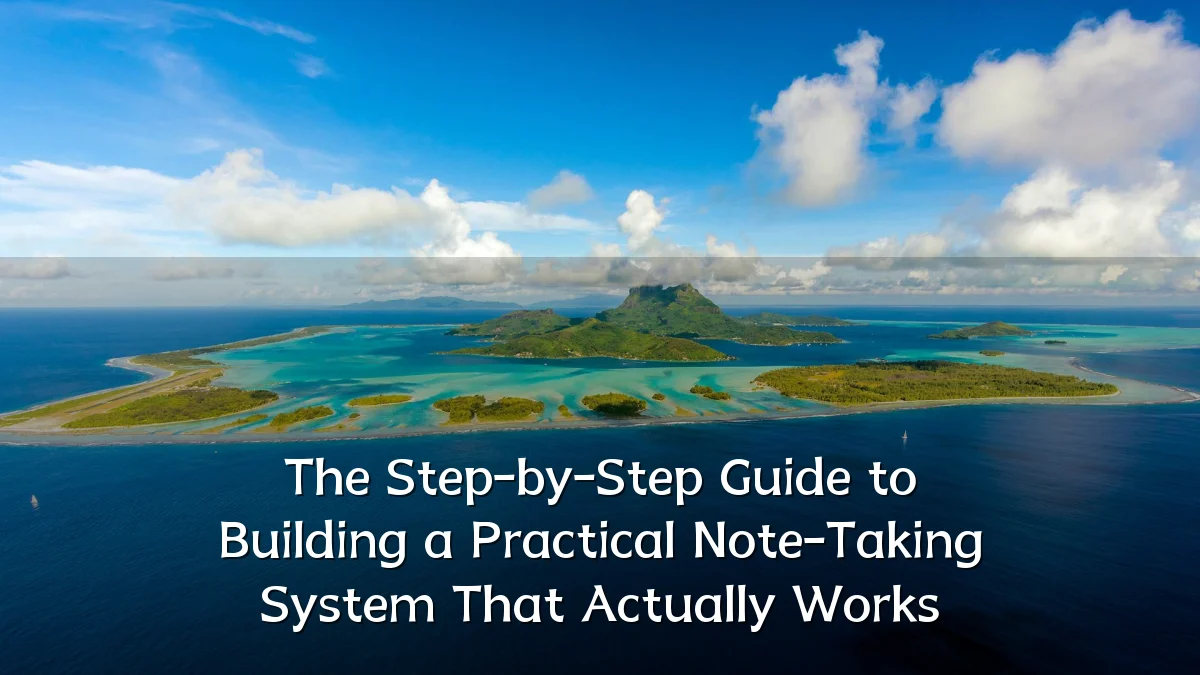 The Step-by-Step Guide to Building a Practical Note-Taking System That Actually Works