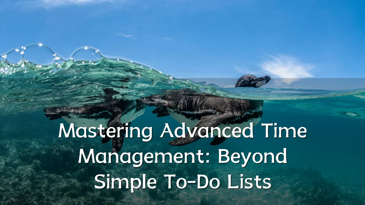 Mastering Advanced Time Management: Beyond Simple To-Do Lists