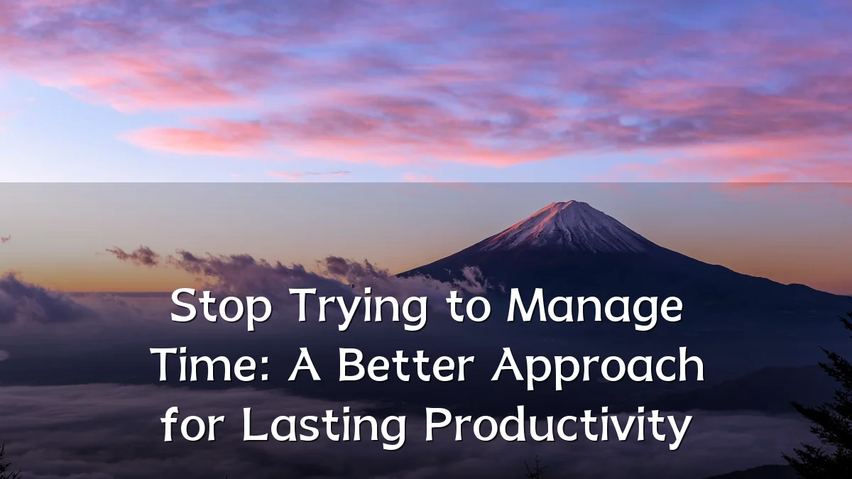 Stop Trying to Manage Time: A Better Approach for Lasting Productivity